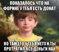 показалось что на форине у тебя есть донат но там его у тебя нету и ты протратил все деньги нах