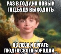 раз в году,на новый год,буду выходить из леса,и пугать людей,своей бородой...