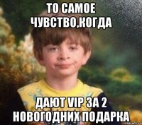 то самое чувство,когда дают vip за 2 новогодних подарка