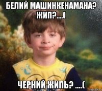 белий машинкенамана? жип?....( черний жипь? ....(