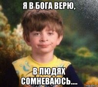 я в бога верю, в людях сомневаюсь....