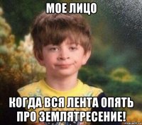 мое лицо когда вся лента опять про землятресение!