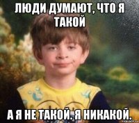 люди думают, что я такой а я не такой. я никакой.