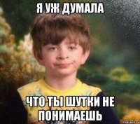 я уж думала что ты шутки не понимаешь