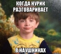 когда нурик разговаривает в наушниках