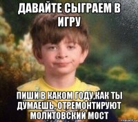 давайте сыграем в игру пиши в каком году,как ты думаешь, отремонтируют молитовский мост