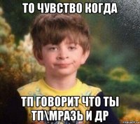 то чувство когда тп говорит что ты тп\мразь и др