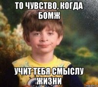 то чувство, когда бомж учит тебя смыслу жизни