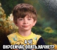  а чё он?сейчас,опять,начнет?