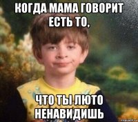 когда мама говорит есть то, что ты люто ненавидишь