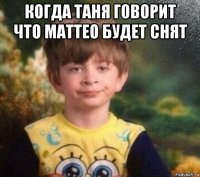 когда таня говорит что маттео будет снят 