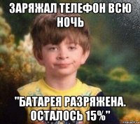 заряжал телефон всю ночь "батарея разряжена. осталось 15%"