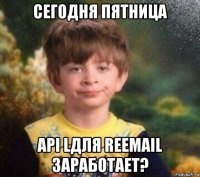 сегодня пятница api lдля reemail заработает?