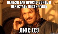 нельзя так просто взять и перестать нести чушь люс (с)