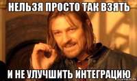 нельзя просто так взять и не улучшить интеграцию