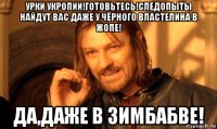 урки укропии!готовьтесь!следопыты найдут вас даже у чёрного властелина в жопе! да,даже в зимбабве!