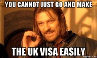 you cannot just go and make the uk visa easily