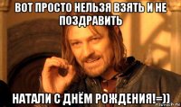 вот просто нельзя взять и не поздравить натали с днём рождения!=))