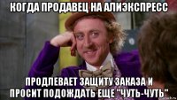 когда продавец на алиэкспресс продлевает защиту заказа и просит подождать еще "чуть-чуть"