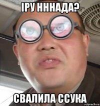 іру нннада? свалила ссука