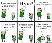 Папа я получил 2 за диктант! И что? Надомной смеялись друзья! А я получал всегда 5! Вообще была легкотня! Ладно, прости я списал у отличника диктант!