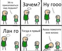 Эй го прикаловаться над людьми? Зачем? Ну гооо Лан го Тогда я првый Ааааа помогите мне млохо