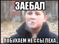 заебал побухаем не ссы леха