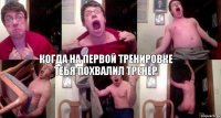 Когда на первой тренировке тебя похвалил тренер