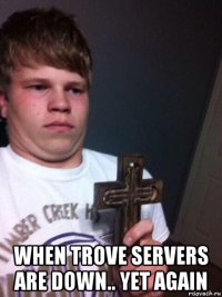  when trove servers are down.. yet again