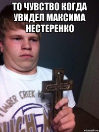 то чувство когда увидел максима нестеренко 