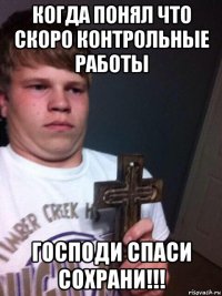 когда понял что скоро контрольные работы господи спаси сохрани!!!