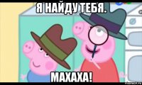 я найду тебя. махаха!