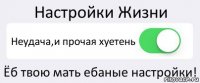 Настройки Жизни Неудача,и прочая хуетень Ёб твою мать ебаные настройки!