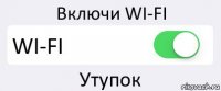 Включи WI-FI WI-FI Утупок