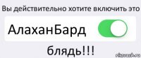 Вы действительно хотите включить это АлаханБард блядь!!!