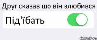 Друг сказав шо він влюбився Під'їбать 