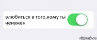  влюбиться в того,кому ты ненужен 