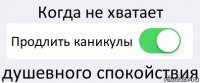 Когда не хватает Продлить каникулы душевного спокойствия