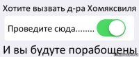 Хотите вызвать д-ра Хомяксвиля Проведите сюда........ И вы будуте порабощены