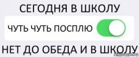 СЕГОДНЯ В ШКОЛУ ЧУТЬ ЧУТЬ ПОСПЛЮ НЕТ ДО ОБЕДА И В ШКОЛУ