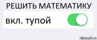 РЕШИТЬ МАТЕМАТИКУ вкл. тупой 