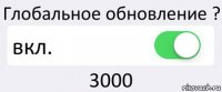 Глобальное обновление ? вкл. 3000