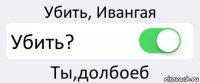 Убить, Ивангая Убить? Ты,долбоеб