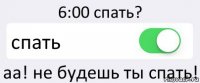 6:00 спать? спать аа! не будешь ты спать!