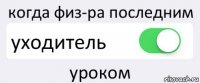 когда физ-ра последним уходитель уроком