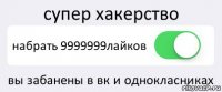 супер хакерство набрать 9999999лайков вы забанены в вк и однокласниках