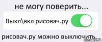 не могу поверить... Выкл\вкл рисовач.ру рисовач.ру можно выключить...