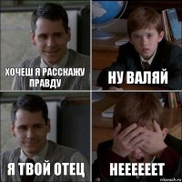 ХОЧЕШ Я РАССКАЖУ ПРАВДУ НУ ВАЛЯЙ Я ТВОЙ ОТЕЦ НЕЕЕЕЕЕТ