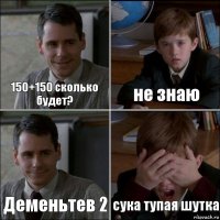 150+150 сколько будет? не знаю Деменьтев 2 сука тупая шутка