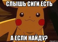 слышь сиги есть а если найду?